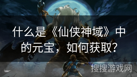 什么是《仙侠神域》中的元宝，如何获取？