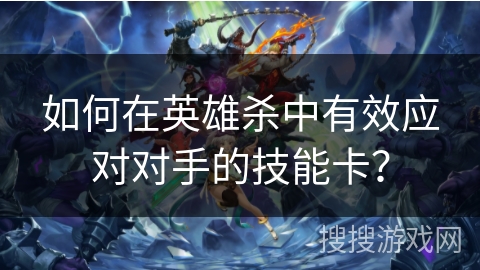 如何在英雄杀中有效应对对手的技能卡？