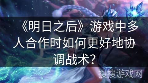 《明日之后》游戏中多人合作时如何更好地协调战术？