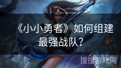 《小小勇者》如何组建最强战队？