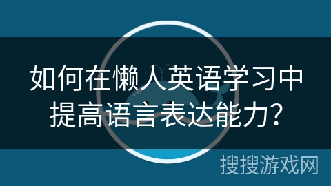 如何在懒人英语学习中提高语言表达能力？