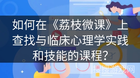 如何在《荔枝微课》上查找与临床心理学实践和技能的课程？