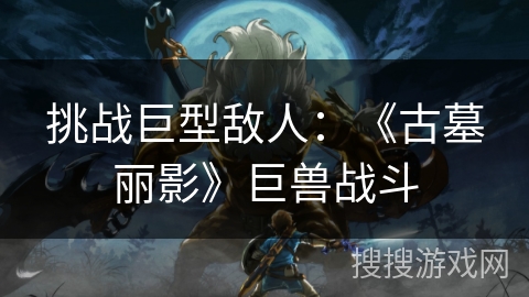 挑战巨型敌人：《古墓丽影》巨兽战斗