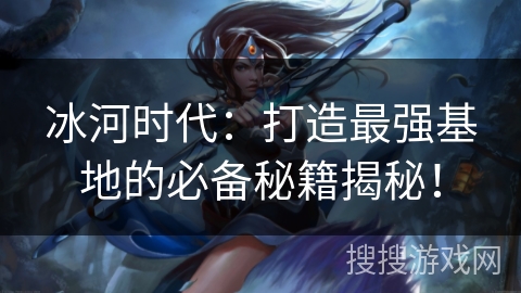 冰河时代：打造最强基地的必备秘籍揭秘！