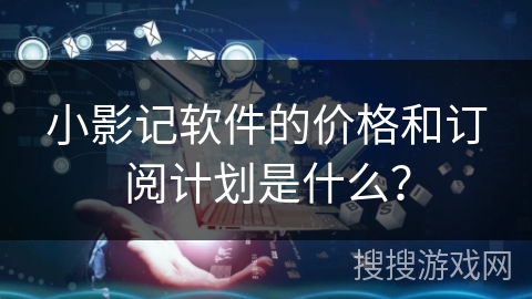 小影记软件的价格和订阅计划是什么? 小影记软件的价格和订阅计划是什么?