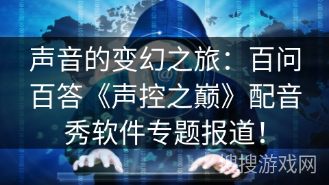 声音的变幻之旅：百问百答《声控之巅》配音秀软件专题报道！