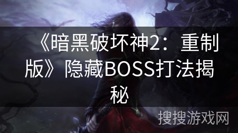 《暗黑破坏神2：重制版》隐藏BOSS打法揭秘