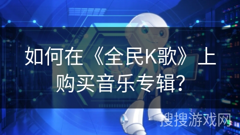 如何在《全民K歌》上购买音乐专辑？