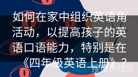 如何在家中组织英语角活动，以提高孩子的英语口语能力，特别是在《四年级英语上册》？