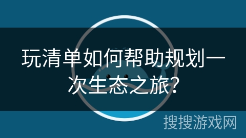 玩清单如何帮助规划一次生态之旅？