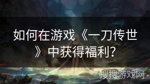 如何在游戏《一刀传世》中获得福利? 如何在游戏《一刀传世》中获得福利?