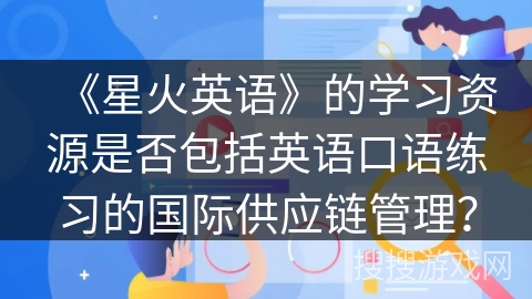 《星火英语》的学习资源是否包括英语口语练习的国际供应链管理？