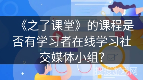 《之了课堂》的课程是否有学习者在线学习社交媒体小组？
