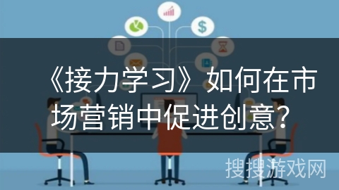 《接力学习》如何在市场营销中促进创意？