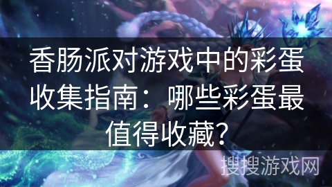 香肠派对游戏中的彩蛋收集指南：哪些彩蛋最值得收藏？