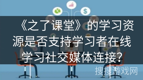 《之了课堂》的学习资源是否支持学习者在线学习社交媒体连接? 《之了课堂》的学习资源是否支持学习者在线学习社交媒体连接?