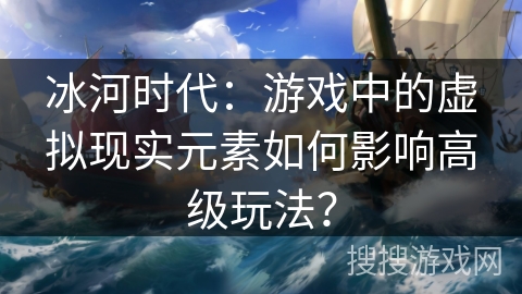 冰河时代：游戏中的虚拟现实元素如何影响高级玩法？