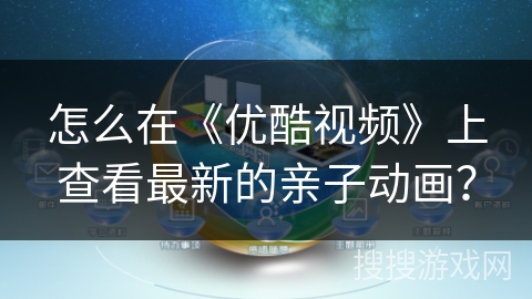 怎么在《优酷视频》上查看最新的亲子动画? 怎么在《优酷视频》上查看最新的亲子动画?