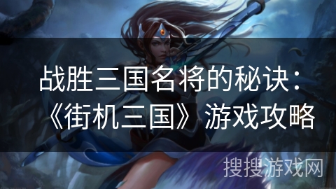 战胜三国名将的秘诀：《街机三国》游戏攻略
