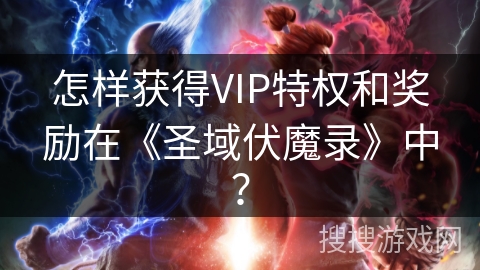 怎样获得VIP特权和奖励在《圣域伏魔录》中？