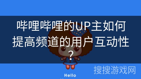 哔哩哔哩的UP主如何提高频道的用户互动性？