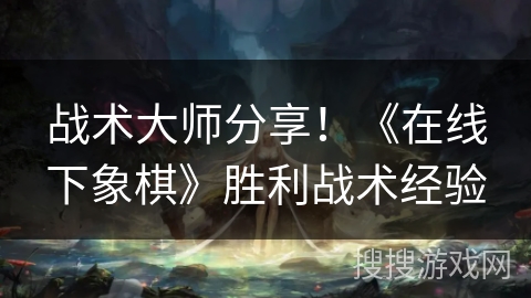 战术大师分享!《在线下象棋》胜利战术经验 战术大师分享!《在线下象棋》胜利战术经验