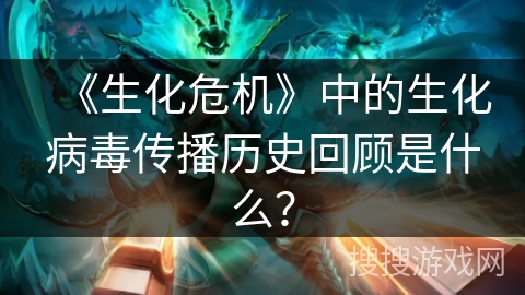 《生化危机》中的生化病毒传播历史回顾是什么？