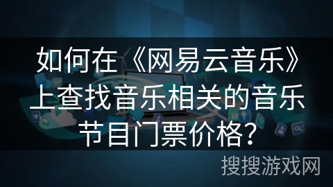 如何在《网易云音乐》上查找音乐相关的音乐节目门票价格? 如何在《网易云音乐》上查找音乐相关的音乐节目门票价格?