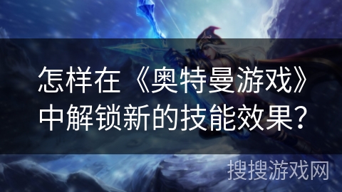 怎样在《奥特曼游戏》中解锁新的技能效果？