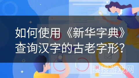 如何使用《新华字典》查询汉字的古老字形? 如何使用《新华字典》查询汉字的古老字形?
