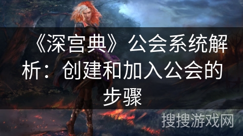 《深宫典》公会系统解析:创建和加入公会的步骤 《深宫典》公会系统解析:创建和加入公会的步骤