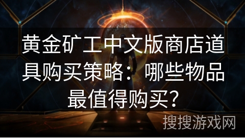 黄金矿工中文版商店道具购买策略:哪些物品最值得购买? 黄金矿工中文版商店道具购买策略:哪些物品最值得购买?
