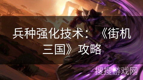 兵种强化技术:《街机三国》攻略 兵种强化技术:《街机三国》攻略