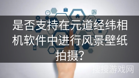 是否支持在元道经纬相机软件中进行风景壁纸拍摄？