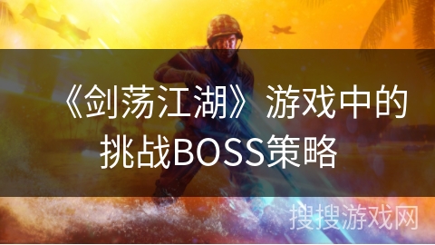 《剑荡江湖》游戏中的挑战BOSS策略 《剑荡江湖》游戏中的挑战BOSS策略