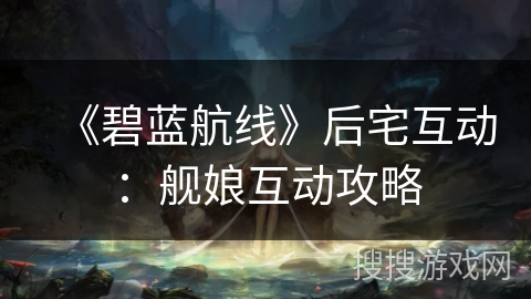 《碧蓝航线》后宅互动：舰娘互动攻略