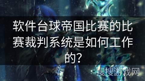 软件台球帝国比赛的比赛裁判系统是如何工作的？