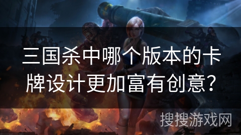 三国杀中哪个版本的卡牌设计更加富有创意？