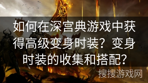 如何在深宫典游戏中获得高级变身时装？变身时装的收集和搭配？