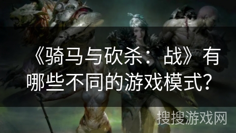 《骑马与砍杀：战》有哪些不同的游戏模式？