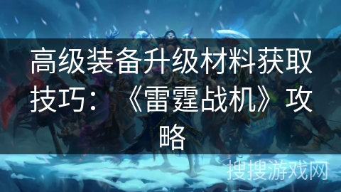 高级装备升级材料获取技巧：《雷霆战机》攻略