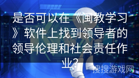 是否可以在《闽教学习》软件上找到领导者的领导伦理和社会责任作业？