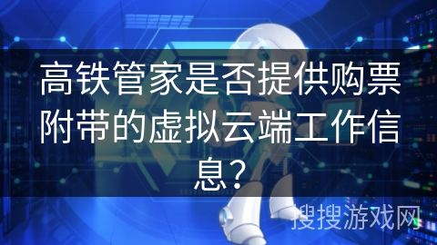 高铁管家是否提供购票附带的虚拟云端工作信息？