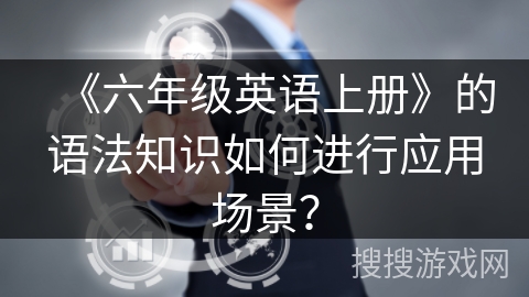 《六年级英语上册》的语法知识如何进行应用场景？