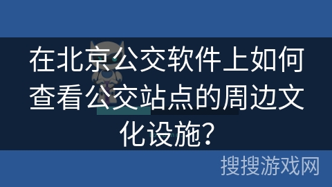 在北京公交软件上如何查看公交站点的周边文化设施？