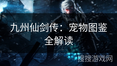 九州仙剑传：宠物图鉴全解读