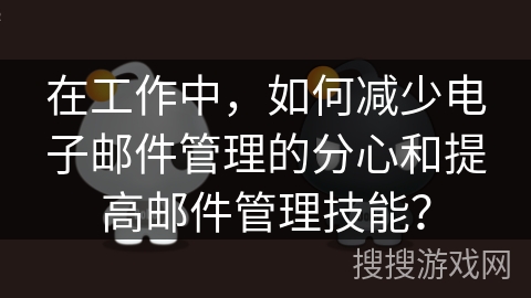 在工作中,如何减少电子邮件管理的分心和提高邮件管理技能? 在工作中,如何减少电子邮件管理的分心和提高邮件管理技能?
