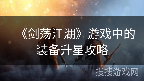 《剑荡江湖》游戏中的装备升星攻略