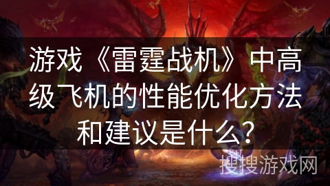 游戏《雷霆战机》中高级飞机的性能优化方法和建议是什么? 游戏《雷霆战机》中高级飞机的性能优化方法和建议是什么?