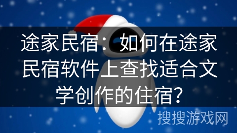 途家民宿:如何在途家民宿软件上查找适合文学创作的住宿? 途家民宿:如何在途家民宿软件上查找适合文学创作的住宿?